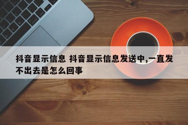 抖音显示信息 抖音显示信息发送中,一直发不出去是怎么回事