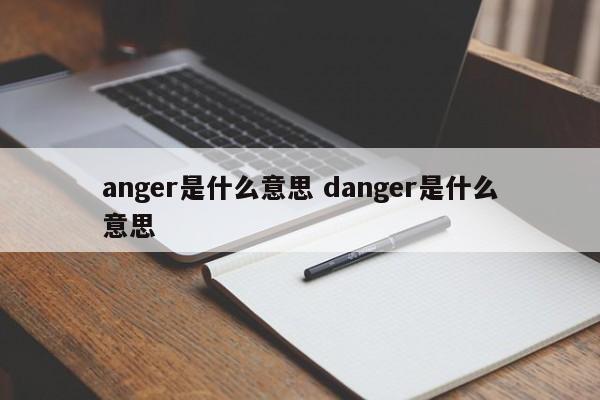 anger是什么意思 danger是什么意思