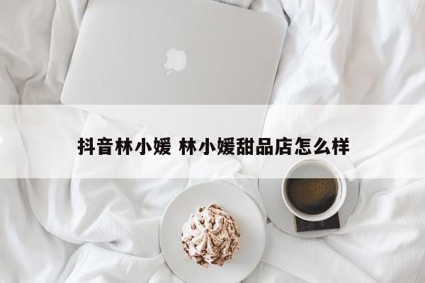 抖音林小媛 林小媛甜品店怎么样