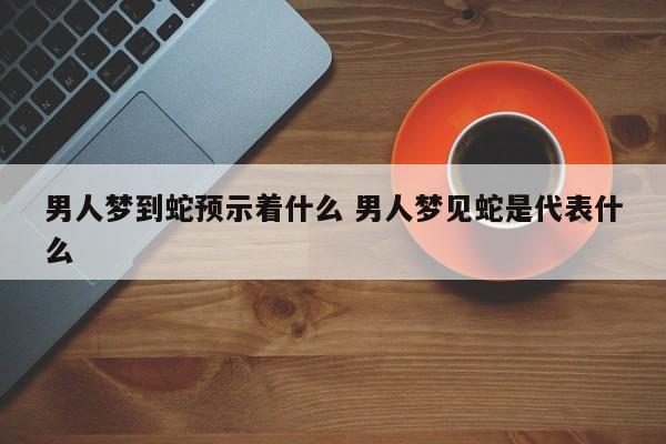 男人梦到蛇预示着什么 男人梦见蛇是代表什么