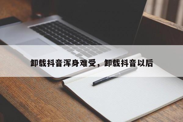 卸载抖音浑身难受，卸载抖音以后