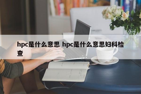 hpc是什么意思 hpc是什么意思妇科检查