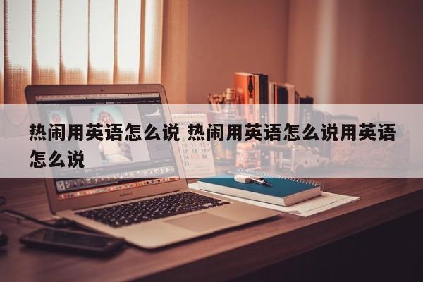 热闹用英语怎么说 热闹用英语怎么说用英语怎么说