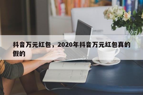 抖音万元红包，2020年抖音万元红包真的假的