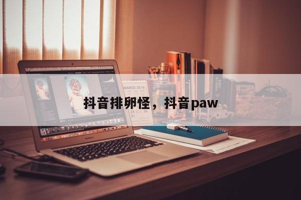 抖音排卵怪，抖音paw