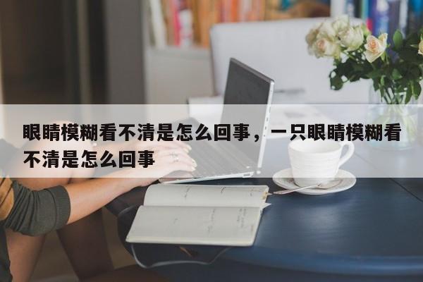 眼睛模糊看不清是怎么回事，一只眼睛模糊看不清是怎么回事