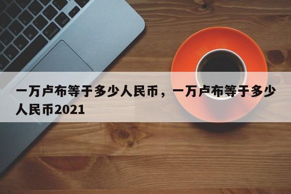 一万卢布等于多少人民币，一万卢布等于多少人民币2021