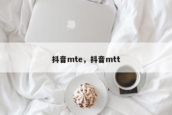 抖音mte，抖音mtt