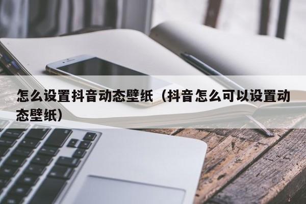 怎么设置抖音动态壁纸（抖音怎么可以设置动态壁纸）