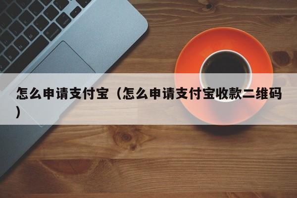 怎么申请支付宝（怎么申请支付宝收款二维码）