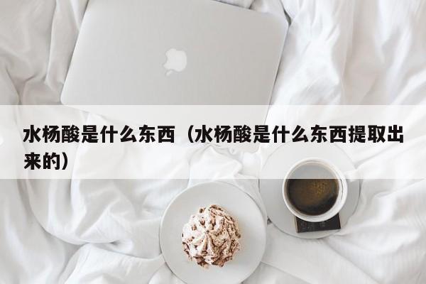 水杨酸是什么东西（水杨酸是什么东西提取出来的）