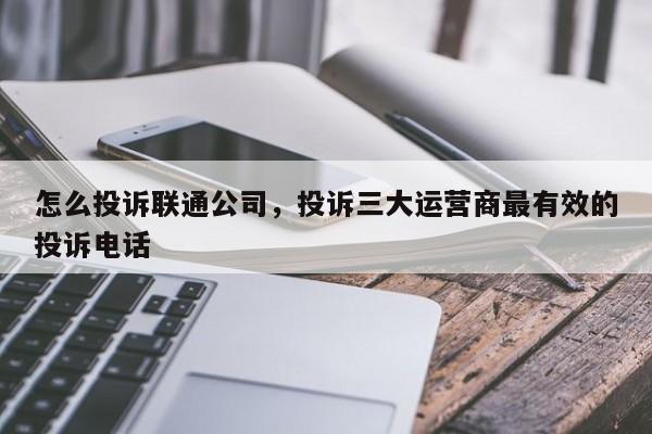 怎么投诉联通公司，投诉三大运营商最有效的投诉电话