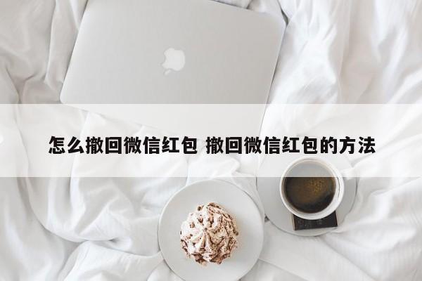 怎么撤回微信红包 撤回微信红包的方法