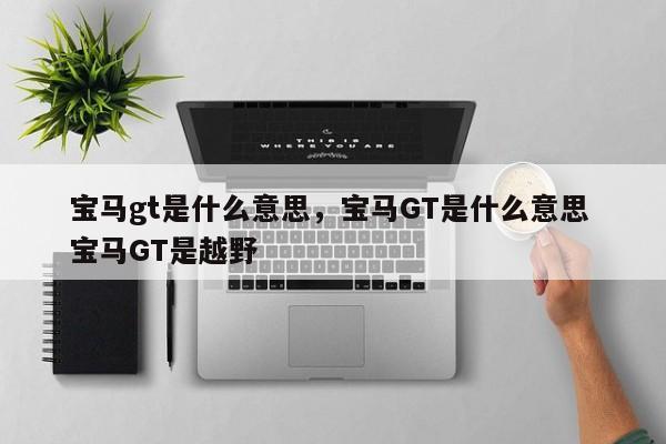 宝马gt是什么意思，宝马GT是什么意思 宝马GT是越野