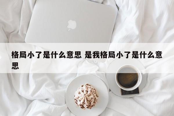 格局小了是什么意思 是我格局小了是什么意思