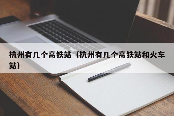 杭州有几个高铁站（杭州有几个高铁站和火车站）