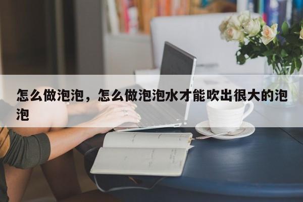 怎么做泡泡，怎么做泡泡水才能吹出很大的泡泡