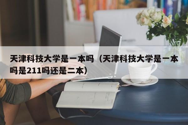 天津科技大学是一本吗（天津科技大学是一本吗是211吗还是二本）