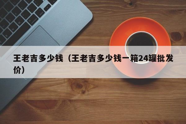 王老吉多少钱（王老吉多少钱一箱24罐批发价）