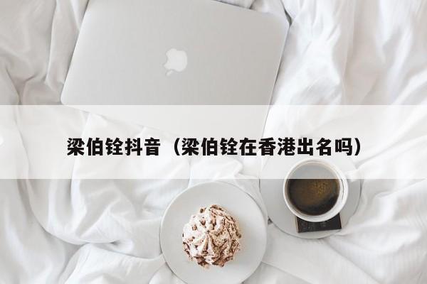 梁伯铨抖音（梁伯铨在香港出名吗）