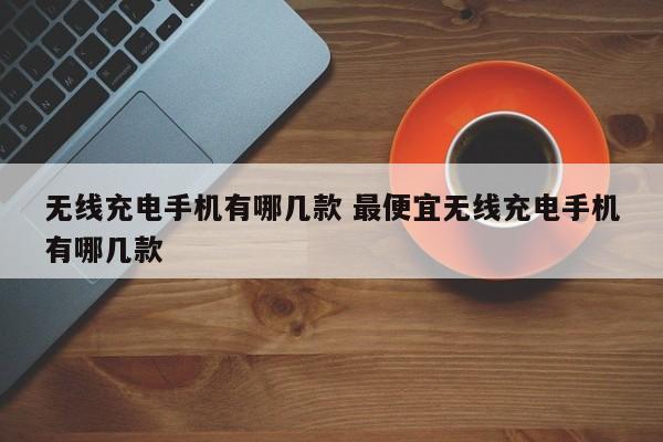 无线充电手机有哪几款 最便宜无线充电手机有哪几款