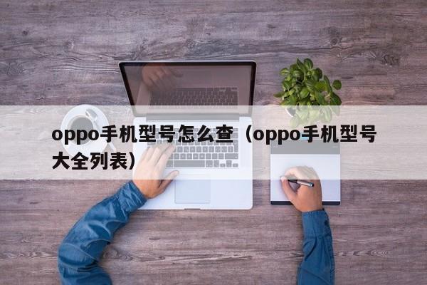 oppo手机型号怎么查（oppo手机型号大全列表）