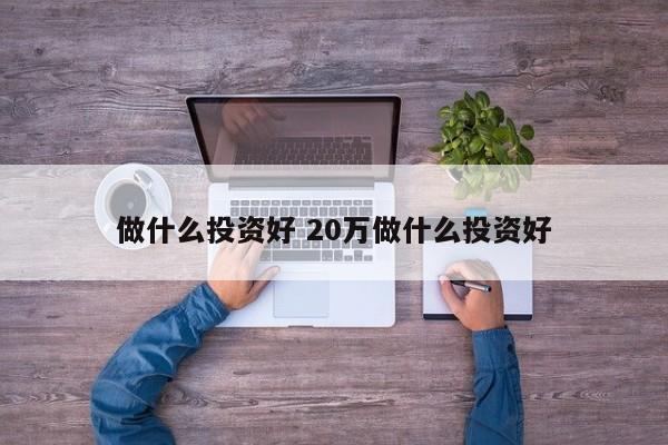 做什么投资好 20万做什么投资好