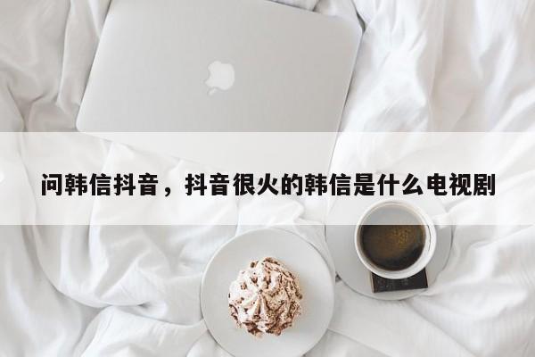 问韩信抖音，抖音很火的韩信是什么电视剧