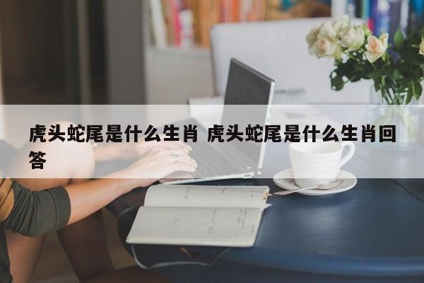 虎头蛇尾是什么生肖 虎头蛇尾是什么生肖回答