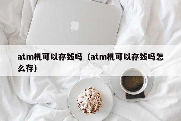 atm机可以存钱吗（atm机可以存钱吗怎么存）