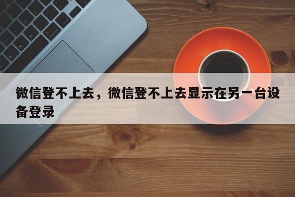 微信登不上去，微信登不上去显示在另一台设备登录