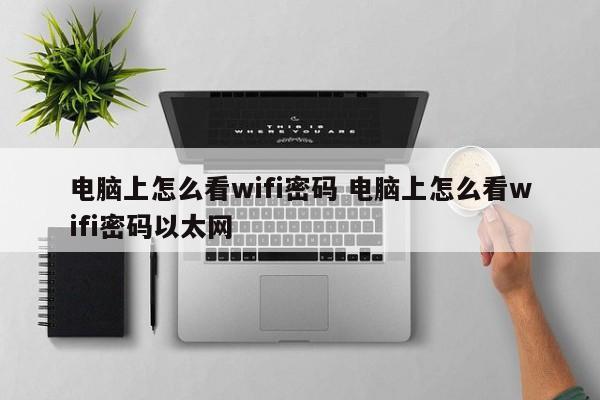 电脑上怎么看wifi密码 电脑上怎么看wifi密码以太网