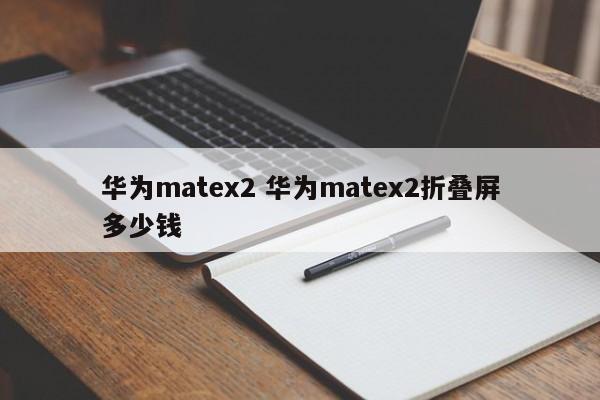 华为matex2 华为matex2折叠屏多少钱