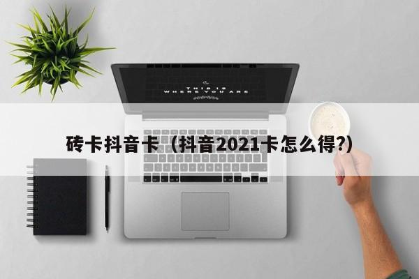 砖卡抖音卡（抖音2021卡怎么得?）