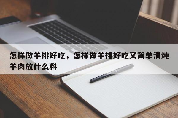 怎样做羊排好吃，怎样做羊排好吃又简单清炖羊肉放什么料