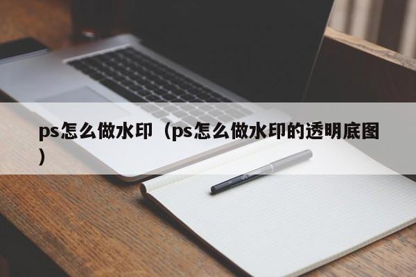 ps怎么做水印（ps怎么做水印的透明底图）