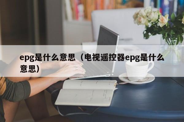 epg是什么意思（电视遥控器epg是什么意思）