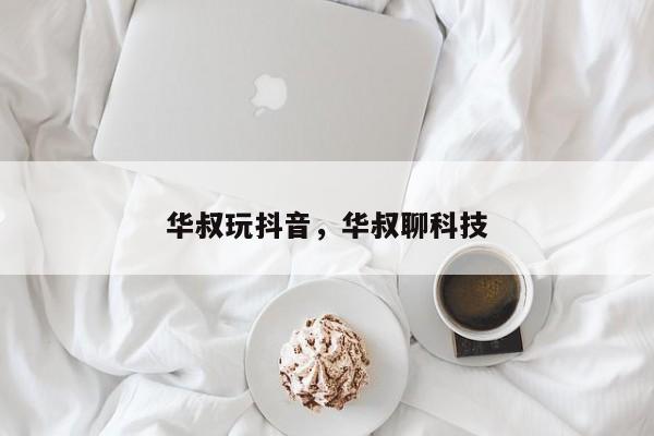 华叔玩抖音，华叔聊科技