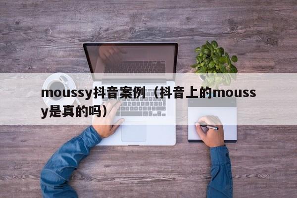 moussy抖音案例（抖音上的moussy是真的吗）