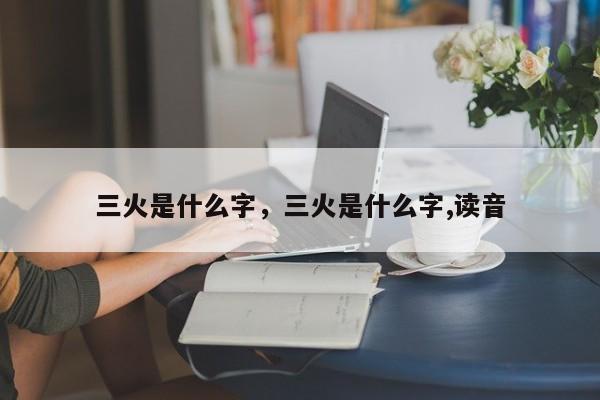 三火是什么字，三火是什么字,读音