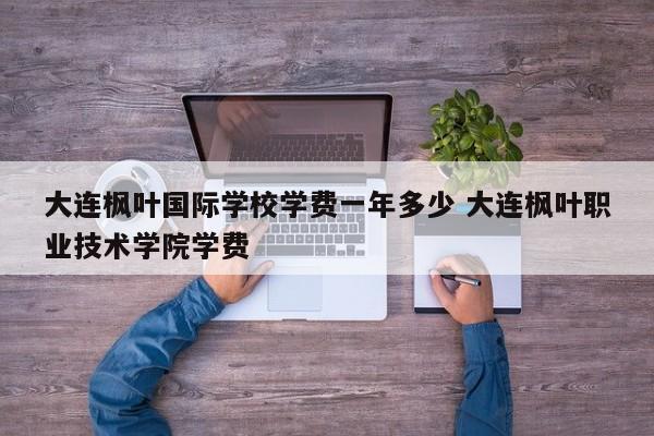 大连枫叶国际学校学费一年多少 大连枫叶职业技术学院学费