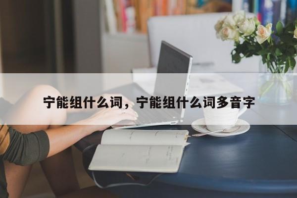 宁能组什么词，宁能组什么词多音字