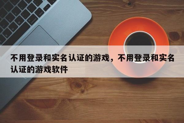 不用登录和实名认证的游戏，不用登录和实名认证的游戏软件