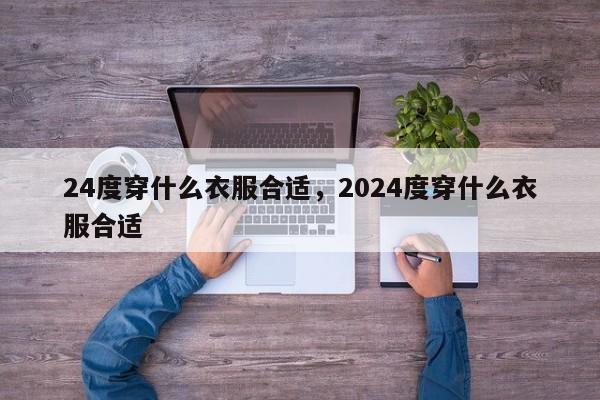 24度穿什么衣服合适，2024度穿什么衣服合适