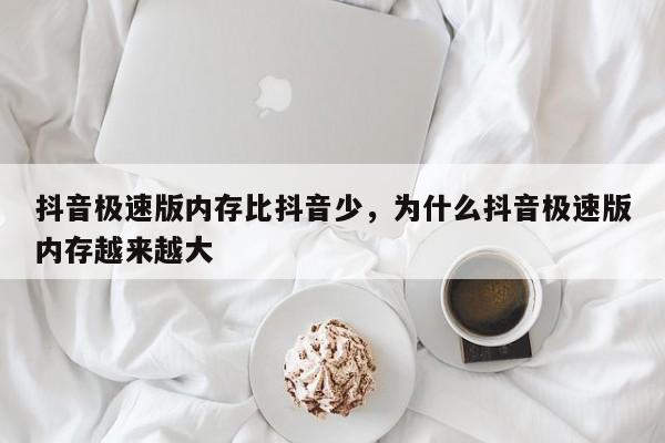 抖音极速版内存比抖音少，为什么抖音极速版内存越来越大