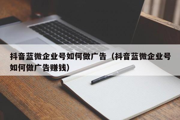 抖音蓝微企业号如何做广告（抖音蓝微企业号如何做广告赚钱）