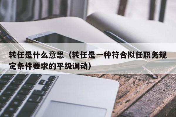 转任是什么意思（转任是一种符合拟任职务规定条件要求的平级调动）