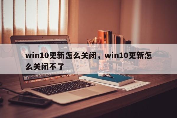 win10更新怎么关闭，win10更新怎么关闭不了