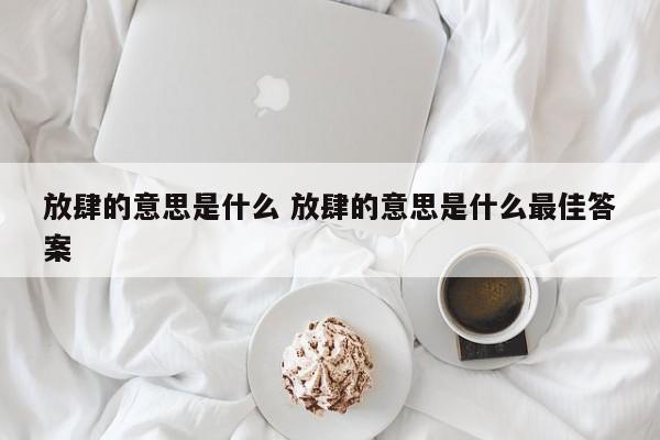 放肆的意思是什么 放肆的意思是什么最佳答案