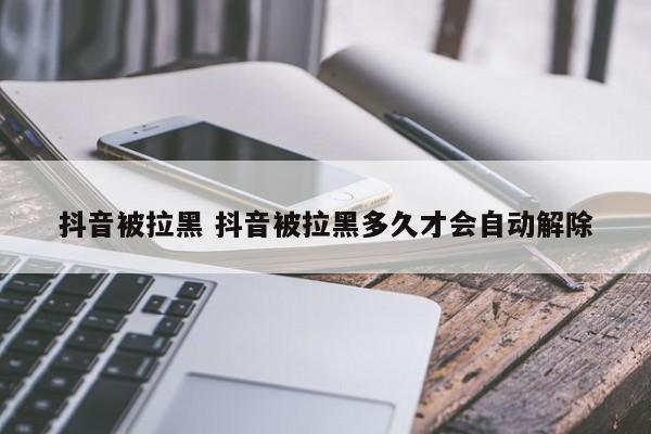 抖音被拉黑 抖音被拉黑多久才会自动解除